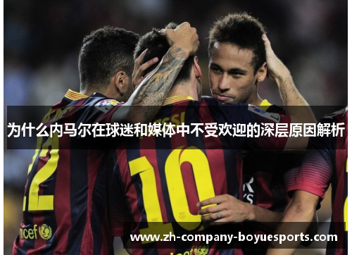为什么内马尔在球迷和媒体中不受欢迎的深层原因解析