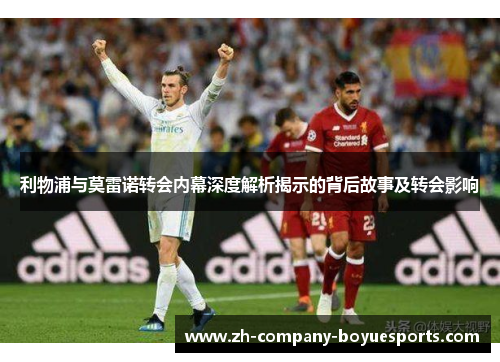 利物浦与莫雷诺转会内幕深度解析揭示的背后故事及转会影响