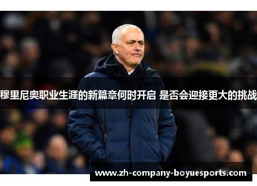 穆里尼奥职业生涯的新篇章何时开启 是否会迎接更大的挑战