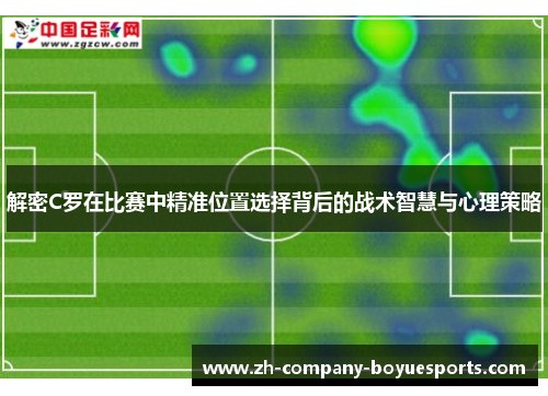 解密C罗在比赛中精准位置选择背后的战术智慧与心理策略