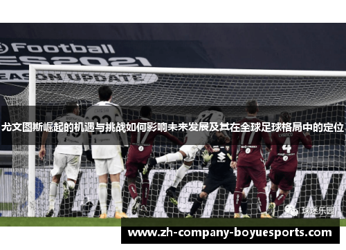 尤文图斯崛起的机遇与挑战如何影响未来发展及其在全球足球格局中的定位 尤文图斯崛起的机遇与挑战如何影响未来发展及其在全球足球格局中的定位