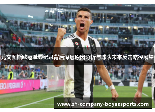 尤文图斯欧冠耻辱纪录背后深层原因分析与球队未来反击路径展望 尤文图斯欧冠耻辱纪录背后深层原因分析与球队未来反击路径展望