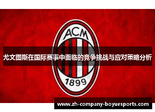 尤文图斯在国际赛事中面临的竞争挑战与应对策略分析 尤文图斯在国际赛事中面临的竞争挑战与应对策略分析