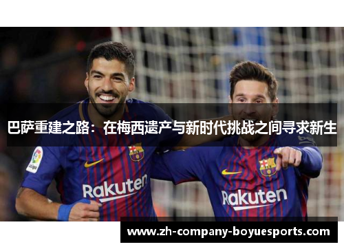 巴萨重建之路:在梅西遗产与新时代挑战之间寻求新生 巴萨重建之路:在梅西遗产与新时代挑战之间寻求新生