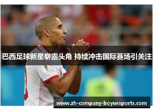 巴西足球新星崭露头角 持续冲击国际赛场引关注