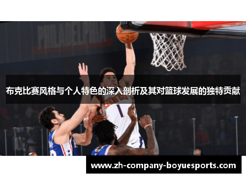 布克比赛风格与个人特色的深入剖析及其对篮球发展的独特贡献 布克比赛风格与个人特色的深入剖析及其对篮球发展的独特贡献