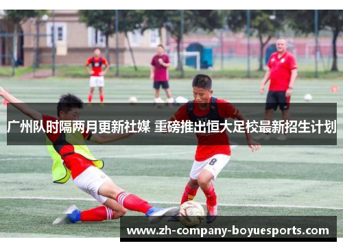 广州队时隔两月更新社媒 重磅推出恒大足校最新招生计划 广州队时隔两月更新社媒 重磅推出恒大足校最新招生计划