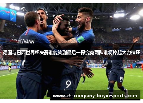 德国与巴西世界杯决赛谁能笑到最后一探究竟两队谁将捧起大力神杯 德国与巴西世界杯决赛谁能笑到最后一探究竟两队谁将捧起大力神杯