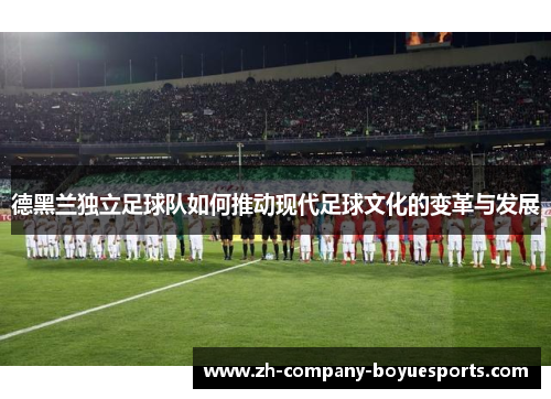 德黑兰独立足球队如何推动现代足球文化的变革与发展 德黑兰独立足球队如何推动现代足球文化的变革与发展