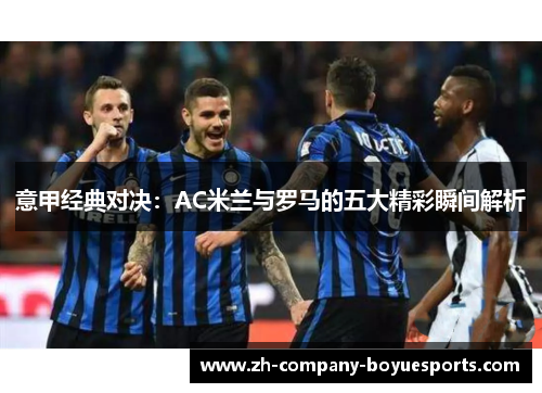 意甲经典对决：AC米兰与罗马的五大精彩瞬间解析