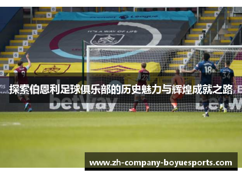 探索伯恩利足球俱乐部的历史魅力与辉煌成就之路 探索伯恩利足球俱乐部的历史魅力与辉煌成就之路