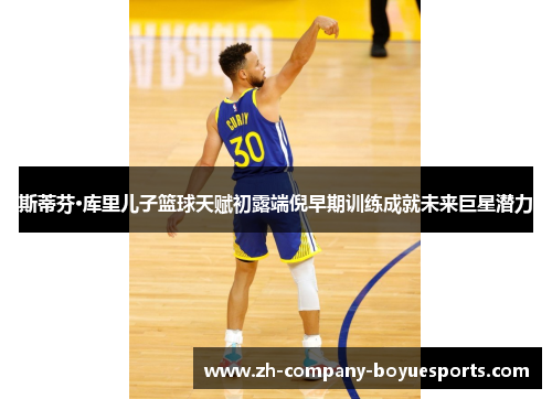 斯蒂芬·库里儿子篮球天赋初露端倪早期训练成就未来巨星潜力