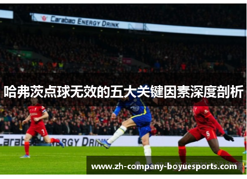 哈弗茨点球无效的五大关键因素深度剖析 哈弗茨点球无效的五大关键因素深度剖析