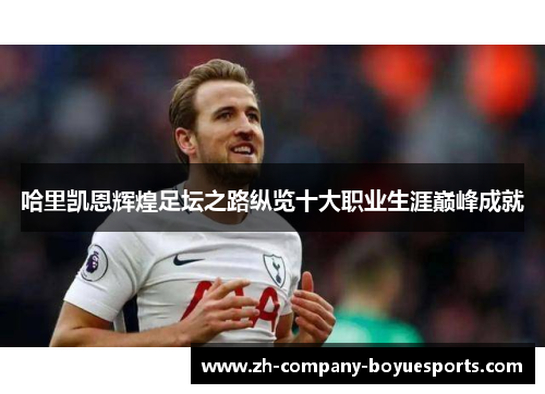 哈里凯恩辉煌足坛之路纵览十大职业生涯巅峰成就