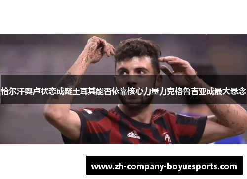 恰尔汗奥卢状态成疑土耳其能否依靠核心力量力克格鲁吉亚成最大悬念