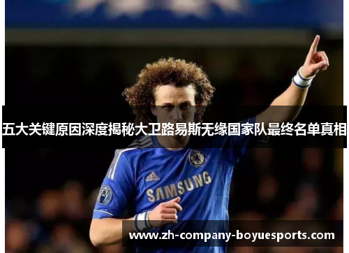 五大关键原因深度揭秘大卫路易斯无缘国家队最终名单真相