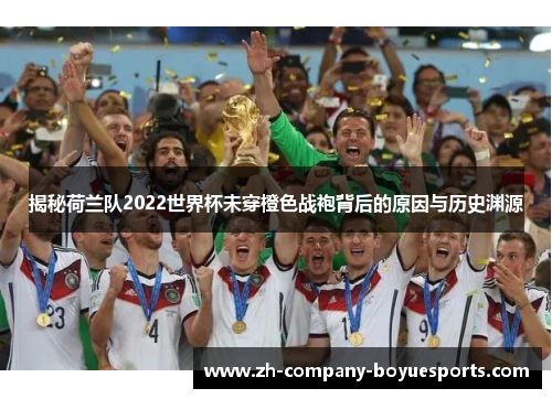 揭秘荷兰队2022世界杯未穿橙色战袍背后的原因与历史渊源