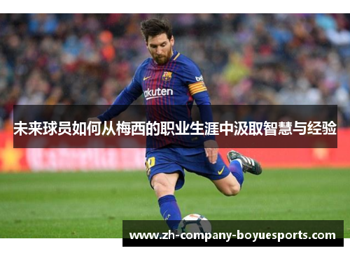 未来球员如何从梅西的职业生涯中汲取智慧与经验