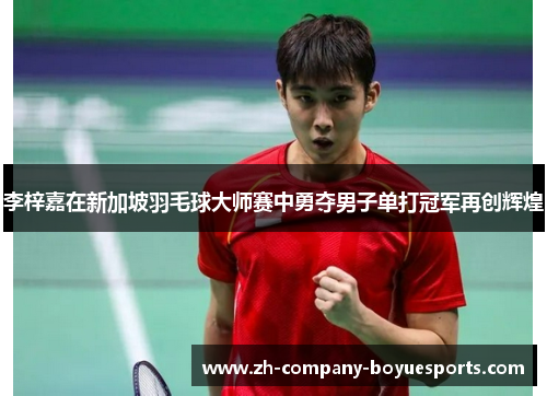 李梓嘉在新加坡羽毛球大师赛中勇夺男子单打冠军再创辉煌