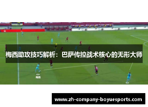 梅西助攻技巧解析：巴萨传控战术核心的无形大师