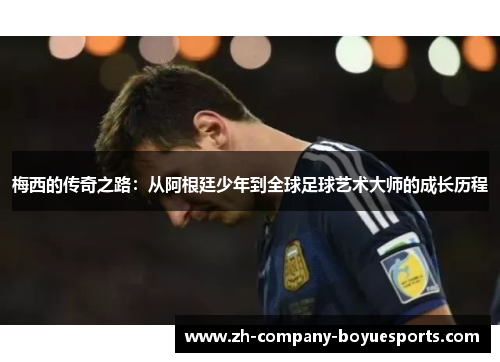 梅西的传奇之路：从阿根廷少年到全球足球艺术大师的成长历程