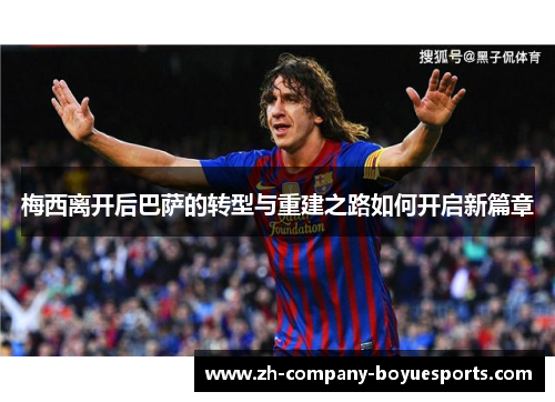 梅西离开后巴萨的转型与重建之路如何开启新篇章