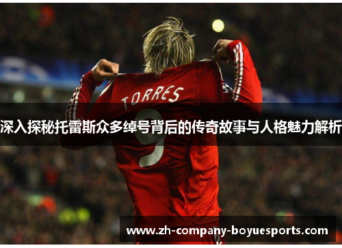 深入探秘托雷斯众多绰号背后的传奇故事与人格魅力解析 深入探秘托雷斯众多绰号背后的传奇故事与人格魅力解析