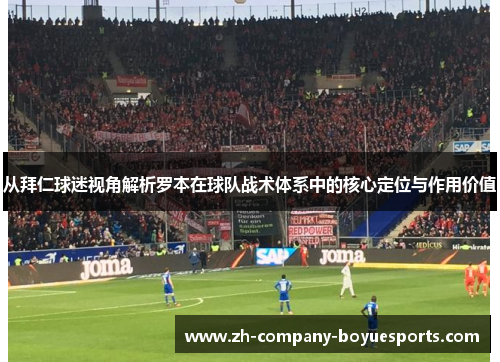 从拜仁球迷视角解析罗本在球队战术体系中的核心定位与作用价值 从拜仁球迷视角解析罗本在球队战术体系中的核心定位与作用价值