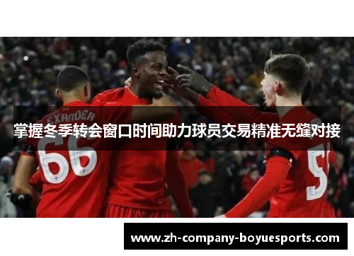 掌握冬季转会窗口时间助力球员交易精准无缝对接 掌握冬季转会窗口时间助力球员交易精准无缝对接