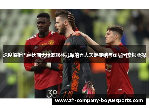 深度解析巴萨长期无缘欧联杯冠军的五大关键症结与深层因素根源探 深度解析巴萨长期无缘欧联杯冠军的五大关键症结与深层因素根源探