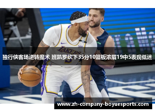 独行侠客场逆转魔术 班凯罗砍下35分10篮板浓眉19中5表现低迷 独行侠客场逆转魔术 班凯罗砍下35分10篮板浓眉19中5表现低迷