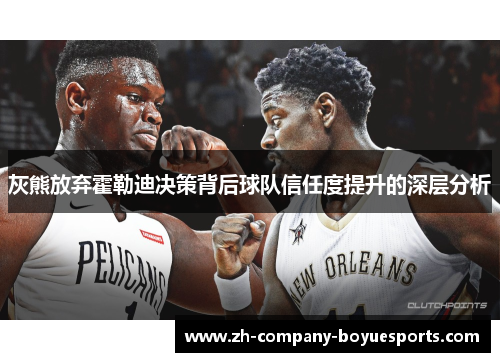 灰熊放弃霍勒迪决策背后球队信任度提升的深层分析 灰熊放弃霍勒迪决策背后球队信任度提升的深层分析