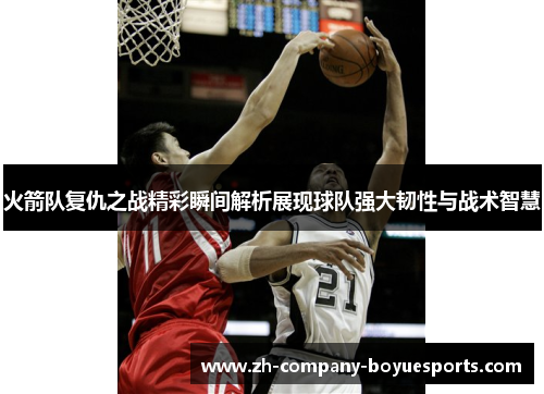 火箭队复仇之战精彩瞬间解析展现球队强大韧性与战术智慧 火箭队复仇之战精彩瞬间解析展现球队强大韧性与战术智慧