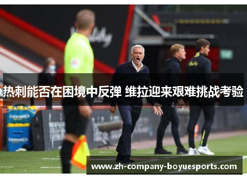 热刺能否在困境中反弹 维拉迎来艰难挑战考验 热刺能否在困境中反弹 维拉迎来艰难挑战考验
