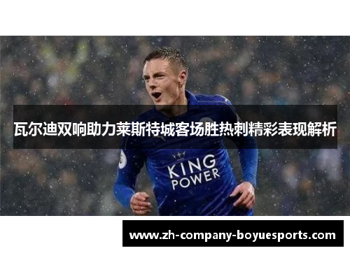 瓦尔迪双响助力莱斯特城客场胜热刺精彩表现解析 瓦尔迪双响助力莱斯特城客场胜热刺精彩表现解析