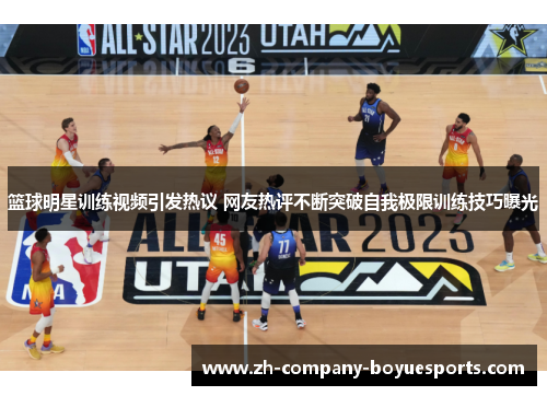 篮球明星训练视频引发热议 网友热评不断突破自我极限训练技巧曝光