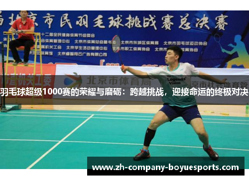 羽毛球超级1000赛的荣耀与磨砺：跨越挑战，迎接命运的终极对决