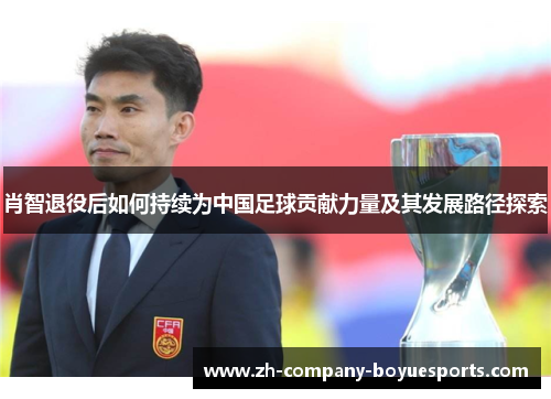 肖智退役后如何持续为中国足球贡献力量及其发展路径探索
