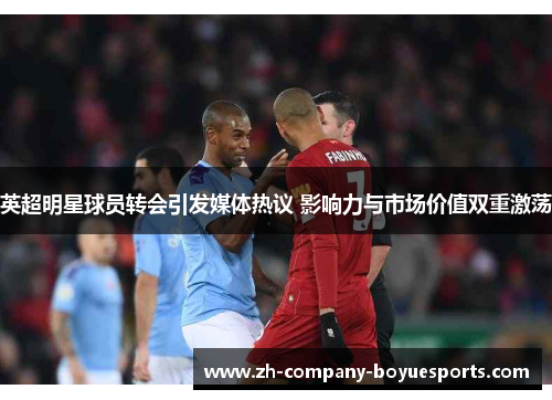 英超明星球员转会引发媒体热议 影响力与市场价值双重激荡