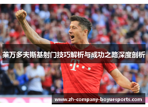 莱万多夫斯基射门技巧解析与成功之路深度剖析 莱万多夫斯基射门技巧解析与成功之路深度剖析
