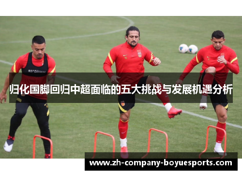 归化国脚回归中超面临的五大挑战与发展机遇分析