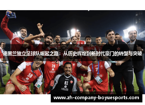 德黑兰独立足球队崛起之路：从历史辉煌到新时代豪门的转型与突破