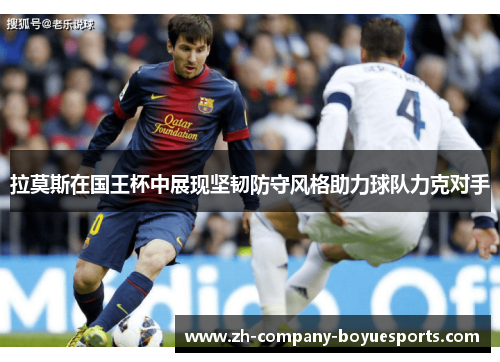 拉莫斯在国王杯中展现坚韧防守风格助力球队力克对手