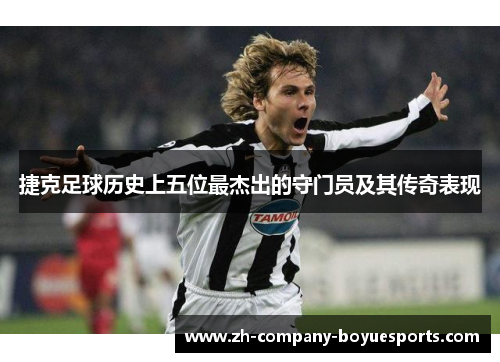 捷克足球历史上五位最杰出的守门员及其传奇表现