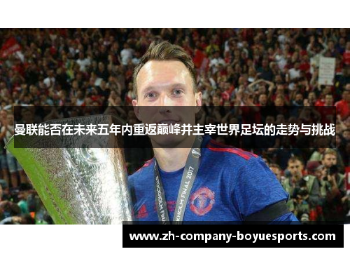 曼联能否在未来五年内重返巅峰并主宰世界足坛的走势与挑战