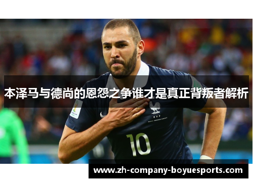 本泽马与德尚的恩怨之争谁才是真正背叛者解析