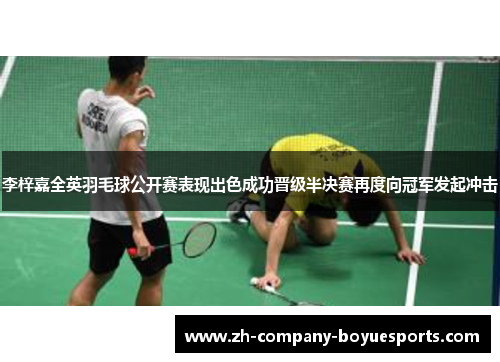 李梓嘉全英羽毛球公开赛表现出色成功晋级半决赛再度向冠军发起冲击