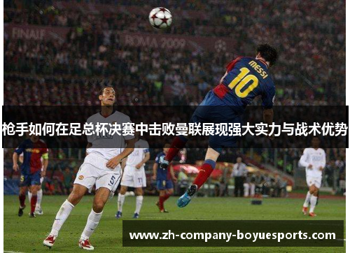 枪手如何在足总杯决赛中击败曼联展现强大实力与战术优势