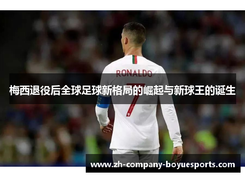 梅西退役后全球足球新格局的崛起与新球王的诞生