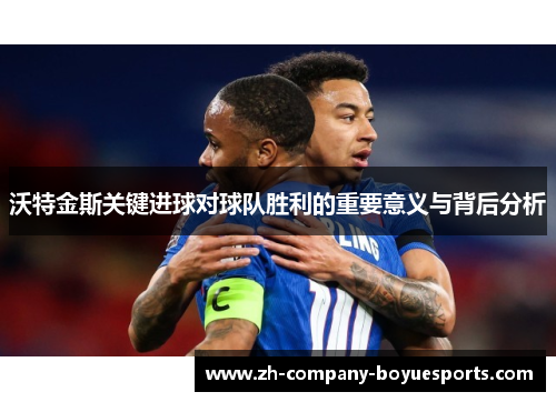沃特金斯关键进球对球队胜利的重要意义与背后分析
